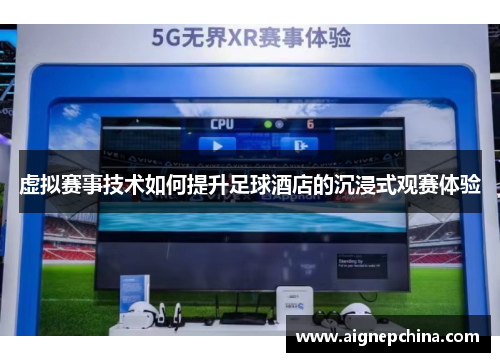虚拟赛事技术如何提升足球酒店的沉浸式观赛体验