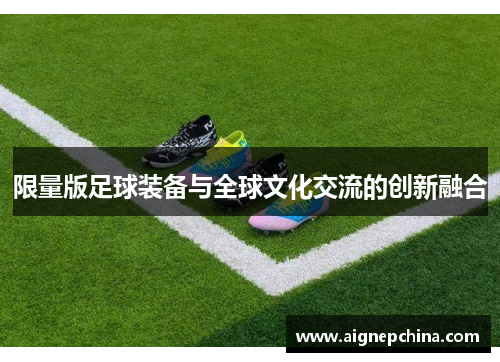 限量版足球装备与全球文化交流的创新融合
